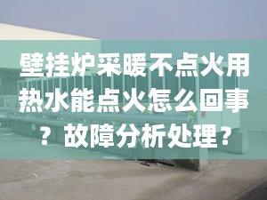 壁挂炉采暖不点火用热水能点火怎么回事？故障分析处理？