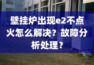 壁挂炉出现e2不点火怎么解决？故障分析处理？