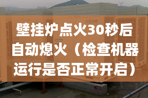 壁挂炉点火30秒后自动熄火（检查机器运行是否正常开启）