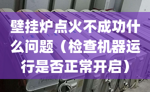 壁挂炉点火不成功什么问题（检查机器运行是否正常开启）