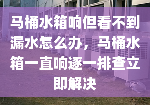 马桶水箱响但看不到漏水怎么办，马桶水箱一直响逐一排查立即解决