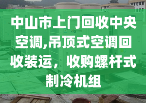 中山市上门回收中央空调,吊顶式空调回收装运，收购螺杆式制冷机组