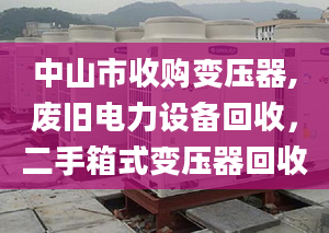 中山市收购变压器,废旧电力设备回收，二手箱式变压器回收