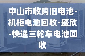 中山市收购旧电池-机柜电池回收-盛欣-快递三轮车电池回收