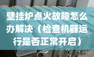 壁挂炉点火故障怎么办解决（检查机器运行是否正常开启）