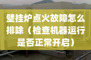 壁挂炉点火故障怎么排除（检查机器运行是否正常开启）