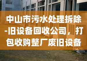 中山市污水处理拆除-旧设备回收公司，打包收购整厂废旧设备