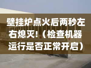 壁挂炉点火后两秒左右熄灭!（检查机器运行是否正常开启）