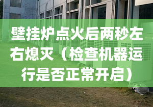 壁挂炉点火后两秒左右熄灭（检查机器运行是否正常开启）