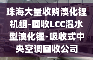 珠海大量收购溴化锂机组-回收LCC温水型溴化锂-吸收式中央空调回收公司