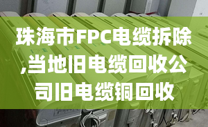 珠海市FPC电缆拆除,当地旧电缆回收公司旧电缆铜回收