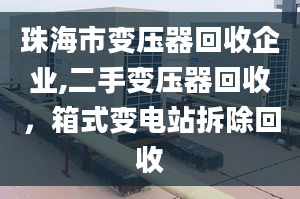 珠海市变压器回收企业,二手变压器回收，箱式变电站拆除回收