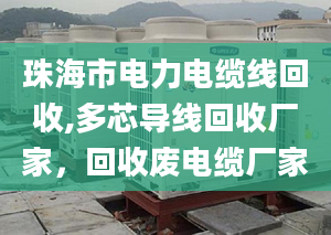 珠海市电力电缆线回收,多芯导线回收厂家，回收废电缆厂家