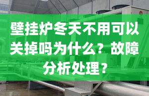 壁挂炉冬天不用可以关掉吗为什么？故障分析处理？