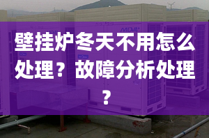 壁挂炉冬天不用怎么处理？故障分析处理？