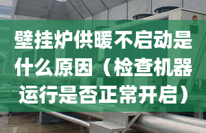 壁挂炉供暖不启动是什么原因（检查机器运行是否正常开启）