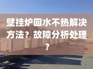 壁挂炉回水不热解决方法？故障分析处理？