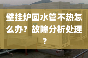 壁挂炉回水管不热怎么办？故障分析处理？