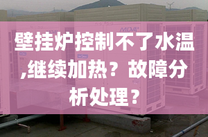 壁挂炉控制不了水温,继续加热？故障分析处理？