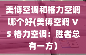 美博空调和格力空调哪个好(美博空调 VS 格力空调：胜者总有一方）