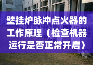 壁挂炉脉冲点火器的工作原理（检查机器运行是否正常开启）