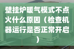 壁挂炉暖气模式不点火什么原因（检查机器运行是否正常开启）