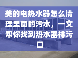 美的电热水器怎么清理里面的污水，一文帮你找到热水器排污口