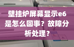 壁挂炉屏幕显示e6是怎么回事？故障分析处理？