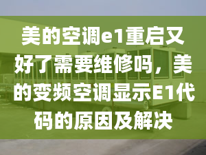 美的空调e1重启又好了需要维修吗，美的变频空调显示E1代码的原因及解决