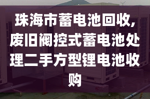 珠海市蓄电池回收,废旧阀控式蓄电池处理二手方型锂电池收购