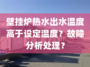 壁挂炉热水出水温度高于设定温度？故障分析处理？