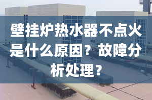 壁挂炉热水器不点火是什么原因？故障分析处理？