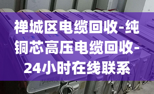 禅城区电缆回收-纯铜芯高压电缆回收-24小时在线联系