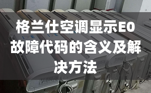 格兰仕空调显示E0故障代码的含义及解决方法