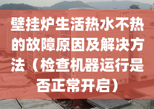 壁挂炉生活热水不热的故障原因及解决方法（检查机器运行是否正常开启）