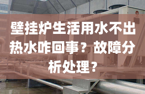 壁挂炉生活用水不出热水咋回事？故障分析处理？