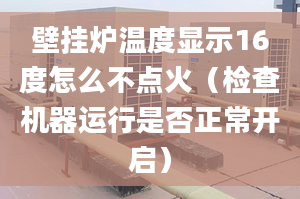 壁挂炉温度显示16度怎么不点火（检查机器运行是否正常开启）