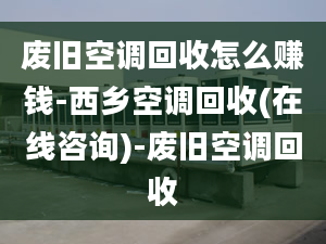 废旧空调回收怎么赚钱-西乡空调回收(在线咨询)-废旧空调回收