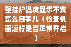 壁挂炉温度显示不变怎么回事儿（检查机器运行是否正常开启）