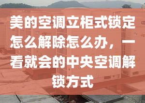 美的空调立柜式锁定怎么解除怎么办，一看就会的中央空调解锁方式