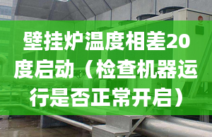 壁挂炉温度相差20度启动（检查机器运行是否正常开启）