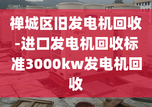 禅城区旧发电机回收-进口发电机回收标准3000kw发电机回收