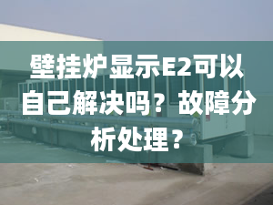 壁挂炉显示E2可以自己解决吗？故障分析处理？