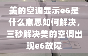 美的空调显示e6是什么意思如何解决，三秒解决美的空调出现e6故障