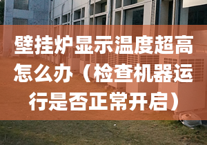 壁挂炉显示温度超高怎么办（检查机器运行是否正常开启）