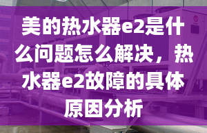 美的热水器e2是什么问题怎么解决，热水器e2故障的具体原因分析