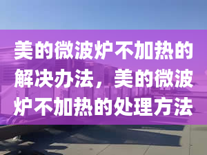 美的微波炉不加热的解决办法，美的微波炉不加热的处理方法