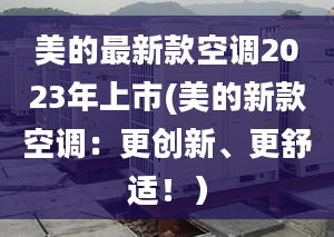 美的最新款空调2023年上市(美的新款空调：更创新、更舒适！）