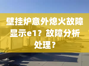 壁挂炉意外熄火故障显示e1？故障分析处理？