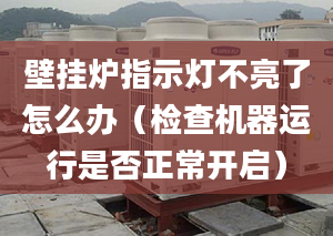 壁挂炉指示灯不亮了怎么办（检查机器运行是否正常开启）